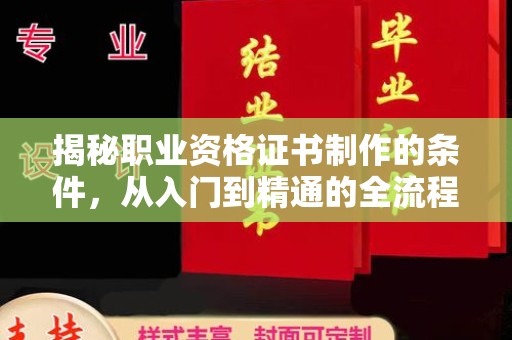 晋江揭秘职业资格证书制作的条件，从入门到精通的全流程解析